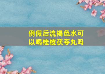 例假后流褐色水可以喝桂枝茯苓丸吗