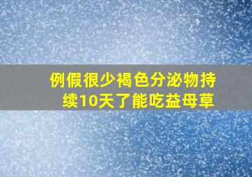 例假很少褐色分泌物持续10天了能吃益母草