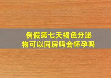 例假第七天褐色分泌物可以同房吗会怀孕吗