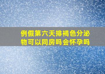 例假第六天排褐色分泌物可以同房吗会怀孕吗