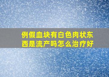 例假血块有白色肉状东西是流产吗怎么治疗好