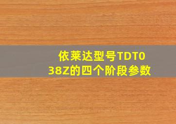 依莱达型号TDT038Z的四个阶段参数