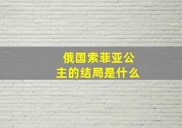 俄国索菲亚公主的结局是什么