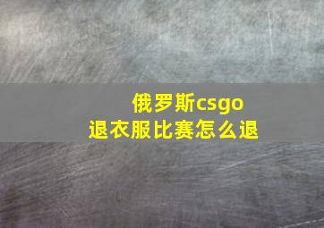 俄罗斯csgo退衣服比赛怎么退