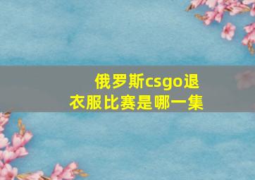 俄罗斯csgo退衣服比赛是哪一集