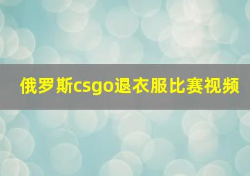 俄罗斯csgo退衣服比赛视频