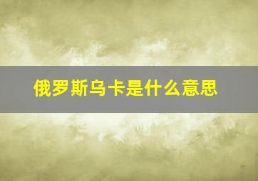 俄罗斯乌卡是什么意思