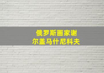 俄罗斯画家谢尔盖马什尼科夫