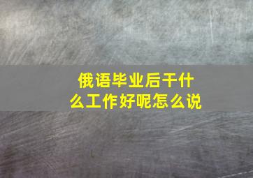 俄语毕业后干什么工作好呢怎么说