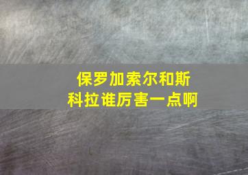 保罗加索尔和斯科拉谁厉害一点啊