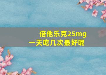 倍他乐克25mg一天吃几次最好呢