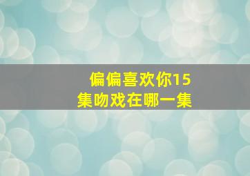 偏偏喜欢你15集吻戏在哪一集