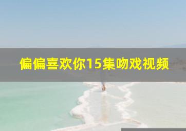 偏偏喜欢你15集吻戏视频