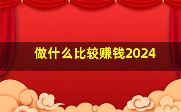 做什么比较赚钱2024