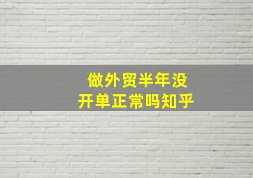 做外贸半年没开单正常吗知乎