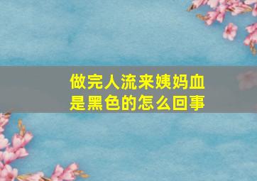 做完人流来姨妈血是黑色的怎么回事