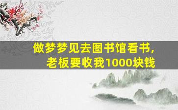 做梦梦见去图书馆看书,老板要收我1000块钱