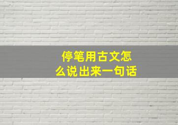 停笔用古文怎么说出来一句话