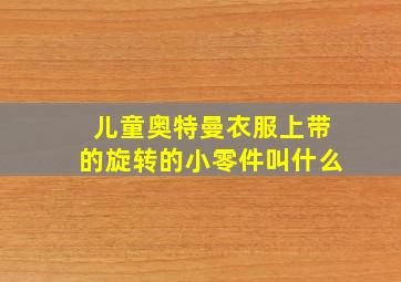 儿童奥特曼衣服上带的旋转的小零件叫什么