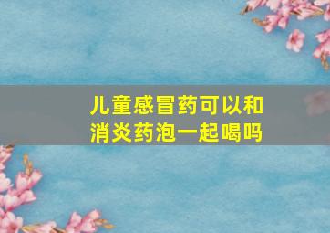 儿童感冒药可以和消炎药泡一起喝吗