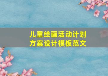 儿童绘画活动计划方案设计模板范文