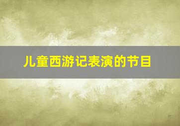 儿童西游记表演的节目