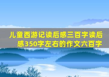 儿童西游记读后感三百字读后感350字左右的作文六百字