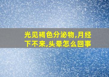 光见褐色分泌物,月经下不来,头晕怎么回事