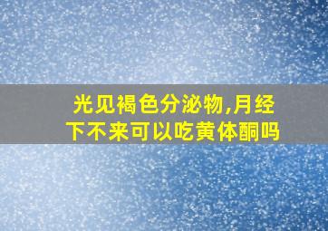 光见褐色分泌物,月经下不来可以吃黄体酮吗