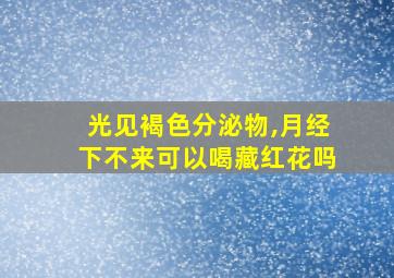 光见褐色分泌物,月经下不来可以喝藏红花吗