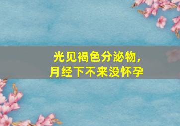 光见褐色分泌物,月经下不来没怀孕