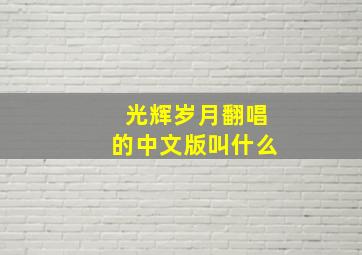 光辉岁月翻唱的中文版叫什么