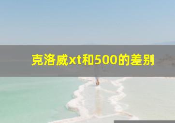 克洛威xt和500的差别