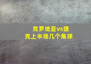 克罗地亚vs捷克上半场几个角球