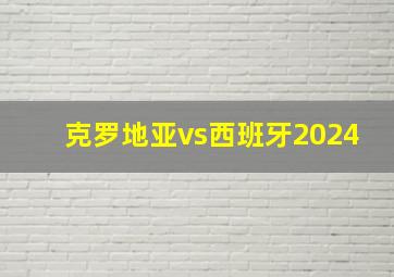 克罗地亚vs西班牙2024