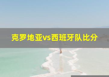 克罗地亚vs西班牙队比分