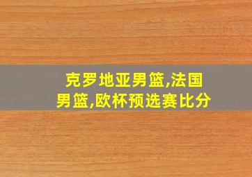 克罗地亚男篮,法国男篮,欧杯预选赛比分