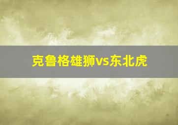 克鲁格雄狮vs东北虎