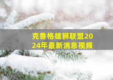 克鲁格雄狮联盟2024年最新消息视频