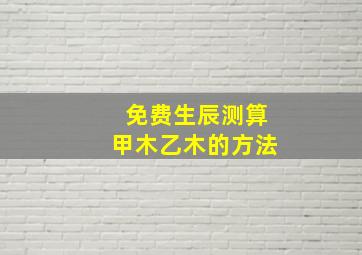 免费生辰测算甲木乙木的方法