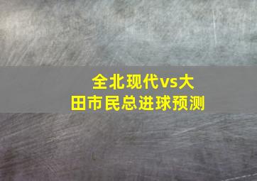 全北现代vs大田市民总进球预测