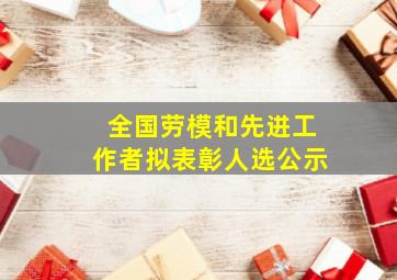 全国劳模和先进工作者拟表彰人选公示