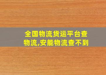 全国物流货运平台查物流,安能物流查不到