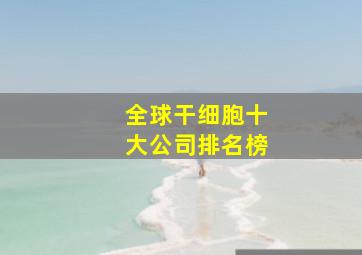 全球干细胞十大公司排名榜