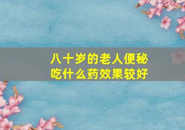 八十岁的老人便秘吃什么药效果较好