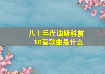 八十年代迪斯科前10首歌曲是什么