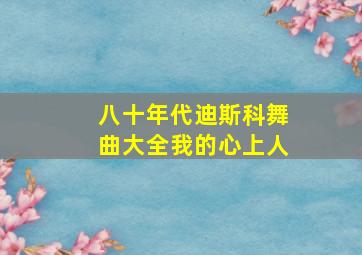 八十年代迪斯科舞曲大全我的心上人