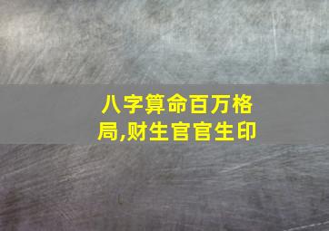 八字算命百万格局,财生官官生印