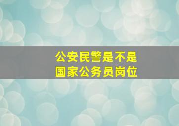 公安民警是不是国家公务员岗位