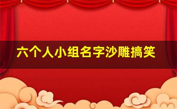 六个人小组名字沙雕搞笑